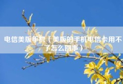 电信美版手机（美版的手机电信卡用不了怎么回事）
