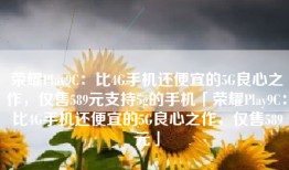 荣耀Play9C：比4G手机还便宜的5G良心之作，仅售589元支持5g的手机「荣耀Play9C：比4G手机还便宜的5G良心之作，仅售589元」