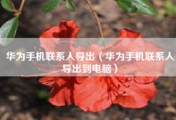 华为手机联系人导出（华为手机联系人导出到电脑）