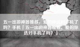 五一出游神器推荐，爱的你选对手机了吗？手机「五一出游神器推荐，爱的你选对手机了吗？」