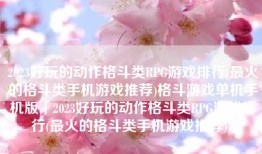 2023好玩的动作格斗类RPG游戏排行(最火的格斗类手机游戏推荐)格斗游戏单机手机版「2023好玩的动作格斗类RPG游戏排行(最火的格斗类手机游戏推荐)」