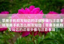 苹果手机群发短信的详细步骤与注意事项苹果手机怎么群发短信「苹果手机群发短信的详细步骤与注意事项」