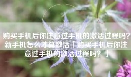 购买手机后你注意过手机的激活过程吗？新手机怎么才算激活「购买手机后你注意过手机的激活过程吗？」