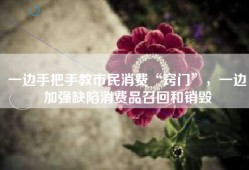 一边手把手教市民消费“窍门”，一边加强缺陷消费品召回和销毁
