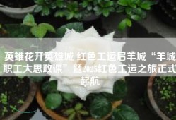 英雄花开英雄城 红色工运启羊城“羊城职工大思政课”暨2025红色工运之旅正式起航
