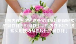 手机内存不足？这些实用技巧帮你轻松扩展存储手机储存「手机内存不足？这些实用技巧帮你轻松扩展存储」