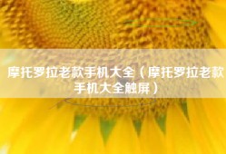 摩托罗拉老款手机大全（摩托罗拉老款手机大全触屏）