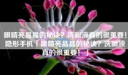 眼睛亮晶晶的秘诀？洗眼液真的很重要！隐形手机「眼睛亮晶晶的秘诀？洗眼液真的很重要！」