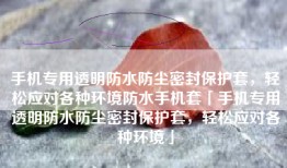 手机专用透明防水防尘密封保护套，轻松应对各种环境防水手机套「手机专用透明防水防尘密封保护套，轻松应对各种环境」