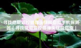 寻找隐藏监控摄像头终极指南手机探测器「寻找隐藏监控摄像头终极指南」