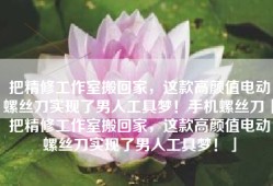 把精修工作室搬回家，这款高颜值电动螺丝刀实现了男人工具梦！手机螺丝刀「把精修工作室搬回家，这款高颜值电动螺丝刀实现了男人工具梦！」