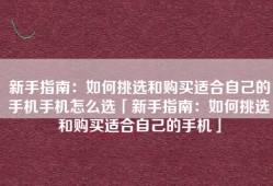 新手指南：如何挑选和购买适合自己的手机手机怎么选「新手指南：如何挑选和购买适合自己的手机」