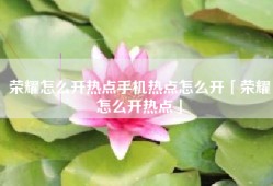 荣耀怎么开热点手机热点怎么开「荣耀怎么开热点」