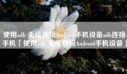 使用adb 无线连接Android手机设备adb连接手机「使用adb 无线连接Android手机设备」