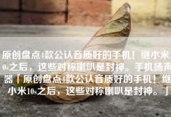 原创盘点4款公认音质好的手机！继小米10s之后，这些对称喇叭是封神。手机扬声器「原创盘点4款公认音质好的手机！继小米10s之后，这些对称喇叭是封神。」