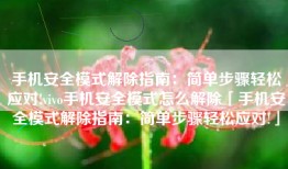 手机安全模式解除指南：简单步骤轻松应对!vivo手机安全模式怎么解除「手机安全模式解除指南：简单步骤轻松应对!」