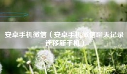 安卓手机微信（安卓手机微信聊天记录迁移新手机）