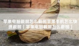 苹果电脑截屏怎么截图苹果手机怎么快速截屏「苹果电脑截屏怎么截图」