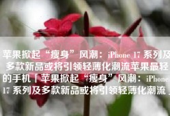 苹果掀起“瘦身”风潮：iPhone 17 系列及多款新品或将引领轻薄化潮流苹果最轻的手机「苹果掀起“瘦身”风潮：iPhone 17 系列及多款新品或将引领轻薄化潮流」