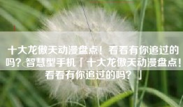 十大龙傲天动漫盘点！看看有你追过的吗？智慧型手机「十大龙傲天动漫盘点！看看有你追过的吗？」