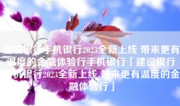 建设银行手机银行2023全新上线 带来更有温度的金融体验行手机银行「建设银行手机银行2023全新上线 带来更有温度的金融体验行」