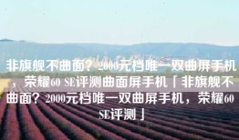 非旗舰不曲面？2000元档唯一双曲屏手机，荣耀60 SE评测曲面屏手机「非旗舰不曲面？2000元档唯一双曲屏手机，荣耀60 SE评测」