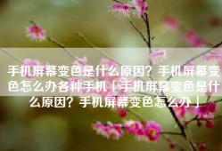 手机屏幕变色是什么原因？手机屏幕变色怎么办各种手机「手机屏幕变色是什么原因？手机屏幕变色怎么办」