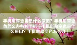 手机屏幕变色是什么原因？手机屏幕变色怎么办各种手机「手机屏幕变色是什么原因？手机屏幕变色怎么办」