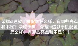 荣耀60这款手机配置怎么样，有哪些亮点和不足？荣耀手机「荣耀60这款手机配置怎么样，有哪些亮点和不足？」