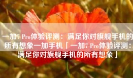 一加7 Pro体验评测：满足你对旗舰手机的所有想象一加手机「一加7 Pro体验评测：满足你对旗舰手机的所有想象」