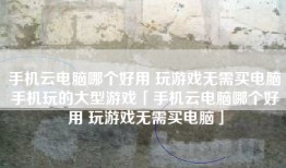 手机云电脑哪个好用 玩游戏无需买电脑手机玩的大型游戏「手机云电脑哪个好用 玩游戏无需买电脑」