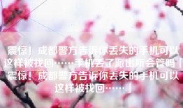 震惊！成都警方告诉你丢失的手机可以这样被找回……手机丢了派出所会管吗「震惊！成都警方告诉你丢失的手机可以这样被找回……」