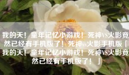 我的天！童年记忆小游戏！死神VS火影竟然已经有手机版了！死神vs火影手机版「我的天！童年记忆小游戏！死神VS火影竟然已经有手机版了！」
