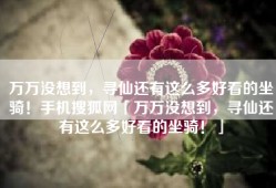 万万没想到，寻仙还有这么多好看的坐骑！手机搜狐网「万万没想到，寻仙还有这么多好看的坐骑！」