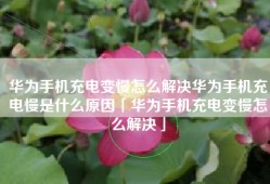 华为手机充电变慢怎么解决华为手机充电慢是什么原因「华为手机充电变慢怎么解决」