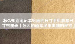 怎么知道笔记本电脑的尺寸手机屏幕尺寸对照表「怎么知道笔记本电脑的尺寸」
