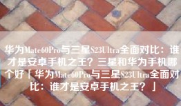 华为Mate60Pro与三星S23Ultra全面对比：谁才是安卓手机之王？三星和华为手机哪个好「华为Mate60Pro与三星S23Ultra全面对比：谁才是安卓手机之王？」