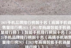 2021手机品牌排行榜前十名（高端手机销售量排行榜2021（2021年高端智能手机销量排行榜））智能手机排行榜前十名「2021手机品牌排行榜前十名（高端手机销售量排行榜2021（2021年高端智能手机销量排行榜））」
