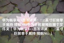 华为畅享MAX首发评测：7.12英寸巨屏单手易持 续航NO.1华为手机视频在哪个文件夹「华为畅享MAX首发评测：7.12英寸巨屏单手易持 续航NO.1」