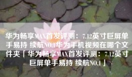 华为畅享MAX首发评测：7.12英寸巨屏单手易持 续航NO.1华为手机视频在哪个文件夹「华为畅享MAX首发评测：7.12英寸巨屏单手易持 续航NO.1」