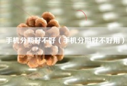 手机分期好不好（手机分期好不好用）