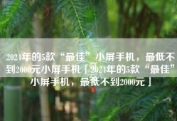 2024年的5款“最佳”小屏手机，最低不到2000元小屏手机「2024年的5款“最佳”小屏手机，最低不到2000元」