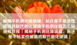 揭秘手机钢化玻璃膜：贴还是不贴柔性玻璃将取代钢化玻璃手机钢化膜怎么贴视频教程「揭秘手机钢化玻璃膜：贴还是不贴柔性玻璃将取代钢化玻璃」