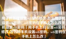 用手机怎样设置wifi密码修改-怎么用手机设置wifi密码，wifi密码在手机上怎么改手机设置wifi密码「用手机怎样设置wifi密码修改-怎么用手机设置wifi密码，wifi密码在手机上怎么改」