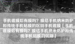 手机镀膜后有膜吗？膜结手机纳米防护和传统手机贴膜的区别手机镀膜「手机镀膜后有膜吗？膜结手机纳米防护和传统手机贴膜的区别」