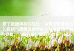 孩子沉迷手机的隐忧：马斯克警告背后的真相与启示沉迷手机「孩子沉迷手机的隐忧：马斯克警告背后的真相与启示」
