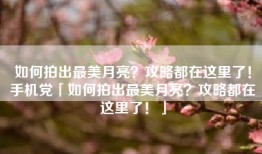 如何拍出最美月亮？攻略都在这里了！手机党「如何拍出最美月亮？攻略都在这里了！」