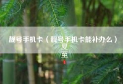 靓号手机卡（靓号手机卡能补办么）