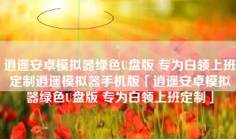 逍遥安卓模拟器绿色U盘版 专为白领上班定制逍遥模拟器手机版「逍遥安卓模拟器绿色U盘版 专为白领上班定制」