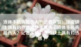 液体手机壳能伤人？记者实验：涂皮肤上偶有灼热感流沙手机壳「液体手机壳能伤人？记者实验：涂皮肤上偶有灼热感」